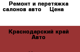 Ремонт и перетяжка салонов авто. › Цена ­ 100 - Краснодарский край Авто » Услуги   